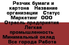 Резчик бумаги и картона › Название организации ­ Статус-Маркетинг, ООО › Отрасль предприятия ­ Легкая промышленность › Минимальный оклад ­ 1 - Все города Работа » Вакансии   . Крым,Бахчисарай